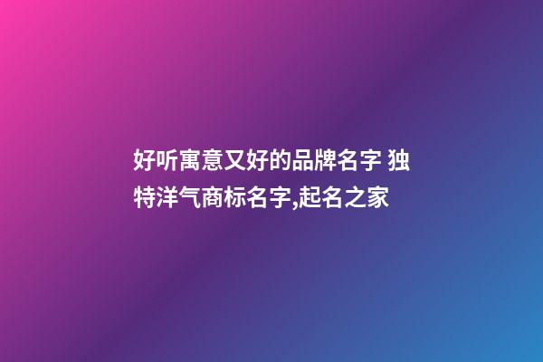 好听寓意又好的品牌名字 独特洋气商标名字,起名之家-第1张-商标起名-玄机派